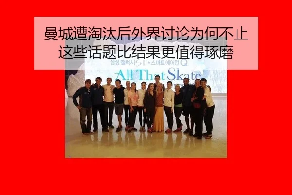 曼城遭淘汰后外界讨论为何不止 这些话题比结果更值得琢磨